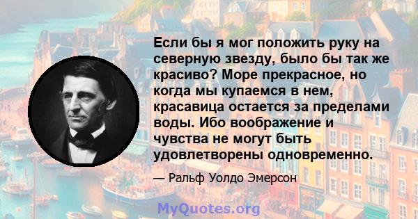 Если бы я мог положить руку на северную звезду, было бы так же красиво? Море прекрасное, но когда мы купаемся в нем, красавица остается за пределами воды. Ибо воображение и чувства не могут быть удовлетворены