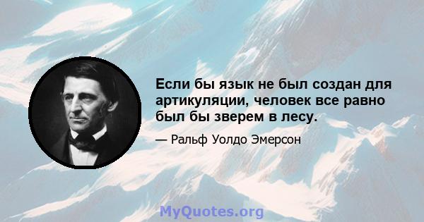 Если бы язык не был создан для артикуляции, человек все равно был бы зверем в лесу.