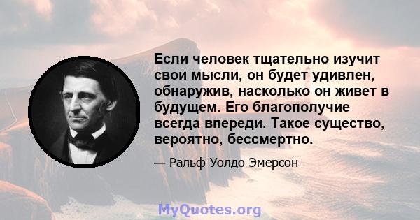 Если человек тщательно изучит свои мысли, он будет удивлен, обнаружив, насколько он живет в будущем. Его благополучие всегда впереди. Такое существо, вероятно, бессмертно.