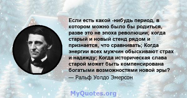 Если есть какой -нибудь период, в котором можно было бы родиться, разве это не эпоха революции; когда старый и новый стенд рядом и признается, что сравнивать; Когда энергии всех мужчин обыскивают страх и надежду; Когда