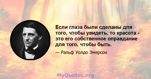 Если глаза были сделаны для того, чтобы увидеть, то красота - это его собственное оправдание для того, чтобы быть.