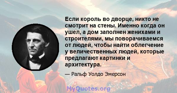 Если король во дворце, никто не смотрит на стены. Именно когда он ушел, а дом заполнен женихами и строителями, мы поворачиваемся от людей, чтобы найти облегчение у величественных людей, которые предлагают картинки и