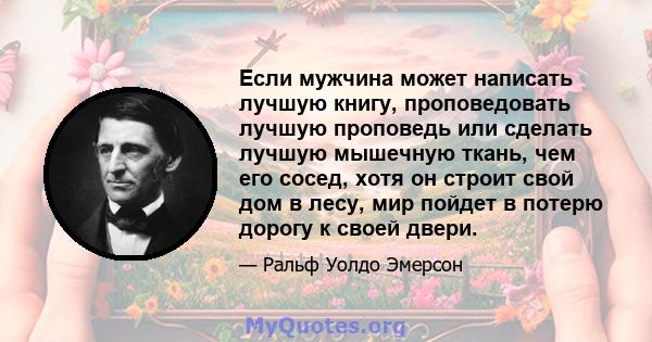 Если мужчина может написать лучшую книгу, проповедовать лучшую проповедь или сделать лучшую мышечную ткань, чем его сосед, хотя он строит свой дом в лесу, мир пойдет в потерю дорогу к своей двери.