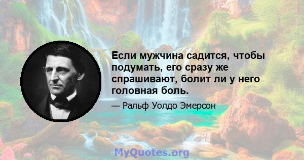 Если мужчина садится, чтобы подумать, его сразу же спрашивают, болит ли у него головная боль.