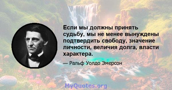 Если мы должны принять судьбу, мы не менее вынуждены подтвердить свободу, значение личности, величия долга, власти характера.