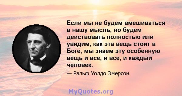 Если мы не будем вмешиваться в нашу мысль, но будем действовать полностью или увидим, как эта вещь стоит в Боге, мы знаем эту особенную вещь и все, и все, и каждый человек.