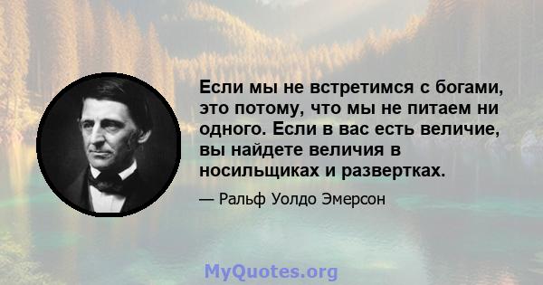 Если мы не встретимся с богами, это потому, что мы не питаем ни одного. Если в вас есть величие, вы найдете величия в носильщиках и развертках.