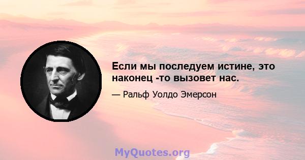 Если мы последуем истине, это наконец -то вызовет нас.