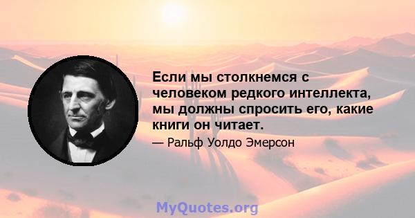 Если мы столкнемся с человеком редкого интеллекта, мы должны спросить его, какие книги он читает.