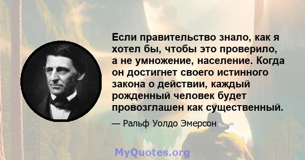 Если правительство знало, как я хотел бы, чтобы это проверило, а не умножение, население. Когда он достигнет своего истинного закона о действии, каждый рожденный человек будет провозглашен как существенный.