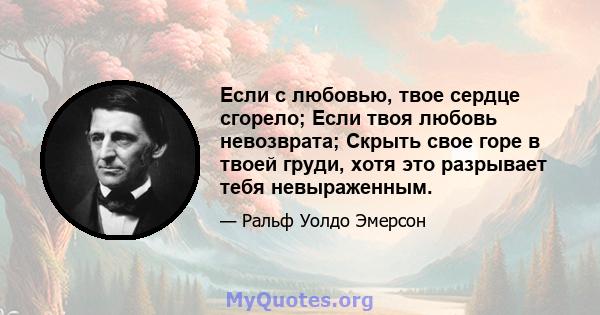 Если с любовью, твое сердце сгорело; Если твоя любовь невозврата; Скрыть свое горе в твоей груди, хотя это разрывает тебя невыраженным.