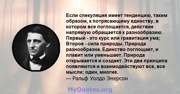 Если спекуляция имеет тенденцию, таким образом, к потрясающему единству, в котором все поглощается, действие напрямую обращается к разнообразию. Первый - это курс или гравитация ума; Второе - сила природы. Природа