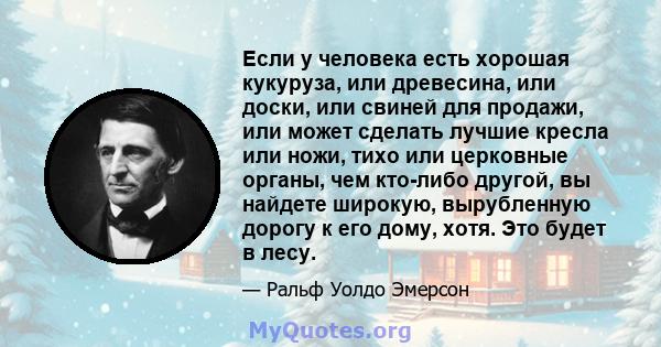 Если у человека есть хорошая кукуруза, или древесина, или доски, или свиней для продажи, или может сделать лучшие кресла или ножи, тихо или церковные органы, чем кто-либо другой, вы найдете широкую, вырубленную дорогу к 