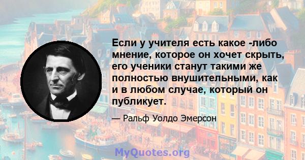 Если у учителя есть какое -либо мнение, которое он хочет скрыть, его ученики станут такими же полностью внушительными, как и в любом случае, который он публикует.