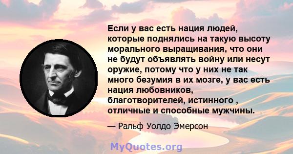 Если у вас есть нация людей, которые поднялись на такую ​​высоту морального выращивания, что они не будут объявлять войну или несут оружие, потому что у них не так много безумия в их мозге, у вас есть нация любовников,