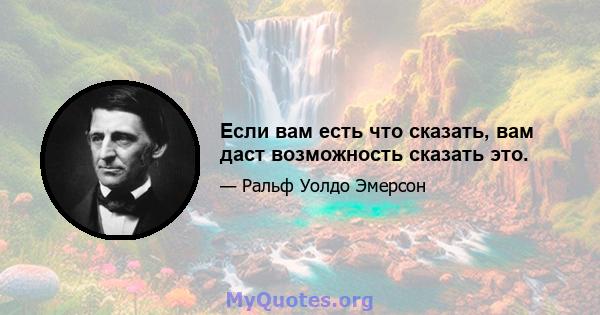 Если вам есть что сказать, вам даст возможность сказать это.