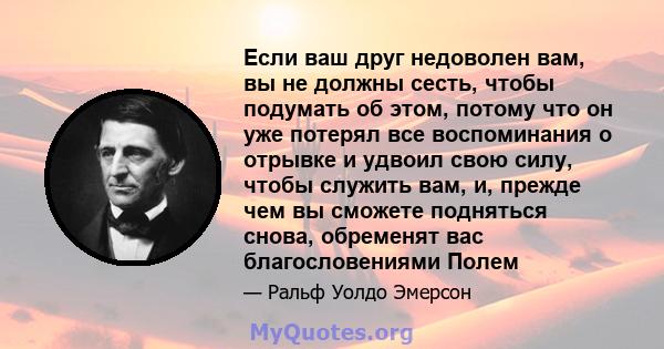 Если ваш друг недоволен вам, вы не должны сесть, чтобы подумать об этом, потому что он уже потерял все воспоминания о отрывке и удвоил свою силу, чтобы служить вам, и, прежде чем вы сможете подняться снова, обременят