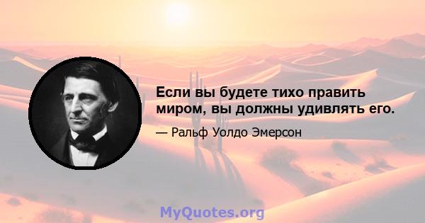 Если вы будете тихо править миром, вы должны удивлять его.