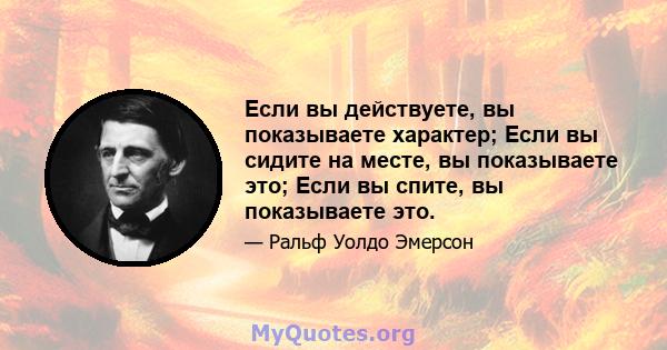 Если вы действуете, вы показываете характер; Если вы сидите на месте, вы показываете это; Если вы спите, вы показываете это.