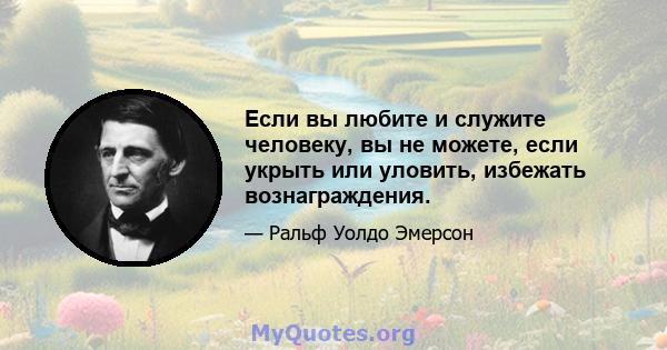 Если вы любите и служите человеку, вы не можете, если укрыть или уловить, избежать вознаграждения.