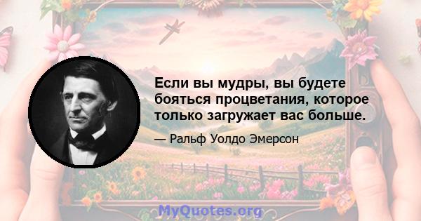 Если вы мудры, вы будете бояться процветания, которое только загружает вас больше.