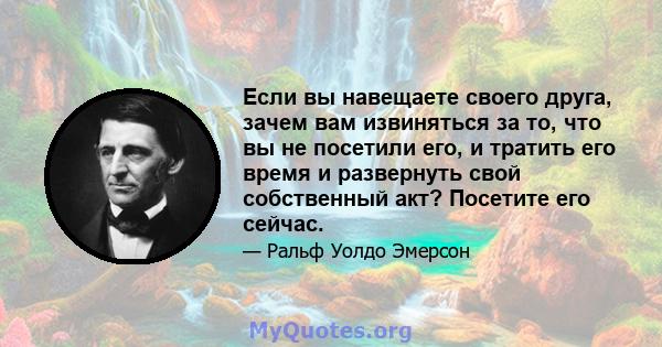 Если вы навещаете своего друга, зачем вам извиняться за то, что вы не посетили его, и тратить его время и развернуть свой собственный акт? Посетите его сейчас.