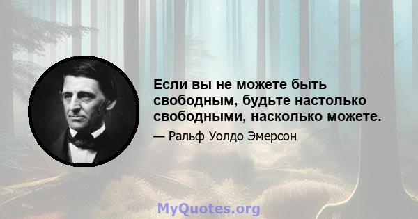 Если вы не можете быть свободным, будьте настолько свободными, насколько можете.