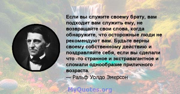 Если вы служите своему брату, вам подходит вам служить ему, не возвращайте свои слова, когда обнаружите, что осторожные люди не рекомендуют вам. Будьте верны своему собственному действию и поздравляйте себя, если вы