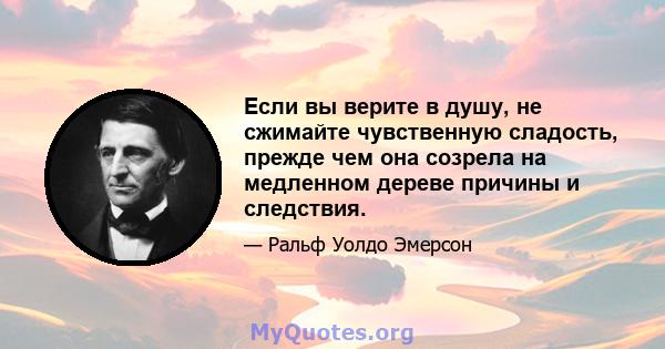 Если вы верите в душу, не сжимайте чувственную сладость, прежде чем она созрела на медленном дереве причины и следствия.