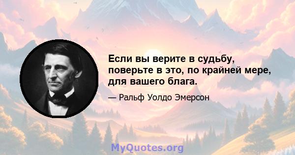 Если вы верите в судьбу, поверьте в это, по крайней мере, для вашего блага.