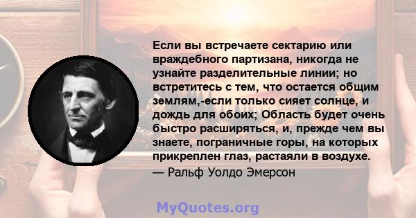 Если вы встречаете сектарию или враждебного партизана, никогда не узнайте разделительные линии; но встретитесь с тем, что остается общим землям,-если только сияет солнце, и дождь для обоих; Область будет очень быстро