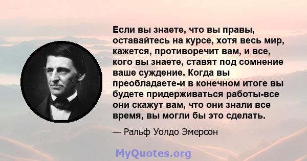 Если вы знаете, что вы правы, оставайтесь на курсе, хотя весь мир, кажется, противоречит вам, и все, кого вы знаете, ставят под сомнение ваше суждение. Когда вы преобладаете-и в конечном итоге вы будете придерживаться