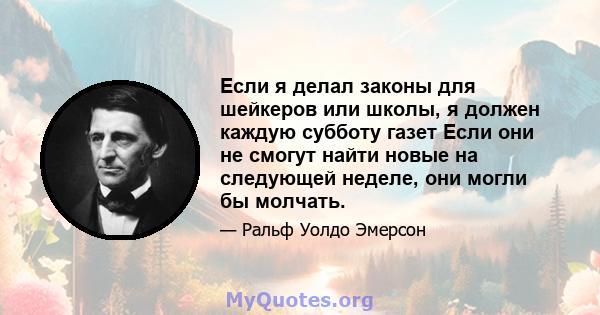 Если я делал законы для шейкеров или школы, я должен каждую субботу газет Если они не смогут найти новые на следующей неделе, они могли бы молчать.