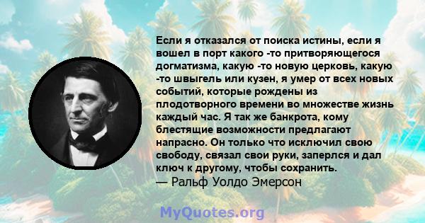 Если я отказался от поиска истины, если я вошел в порт какого -то притворяющегося догматизма, какую -то новую церковь, какую -то швыгель или кузен, я умер от всех новых событий, которые рождены из плодотворного времени