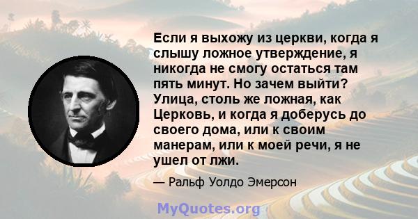 Если я выхожу из церкви, когда я слышу ложное утверждение, я никогда не смогу остаться там пять минут. Но зачем выйти? Улица, столь же ложная, как Церковь, и когда я доберусь до своего дома, или к своим манерам, или к