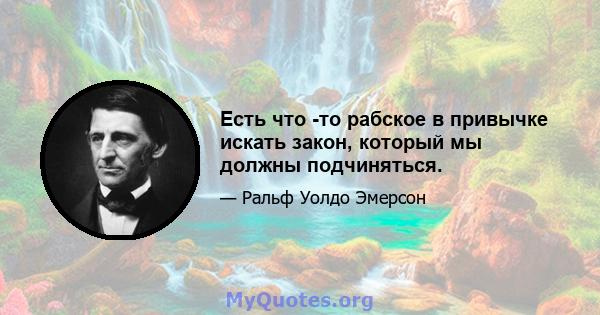 Есть что -то рабское в привычке искать закон, который мы должны подчиняться.