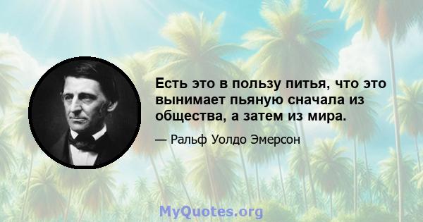 Есть это в пользу питья, что это вынимает пьяную сначала из общества, а затем из мира.