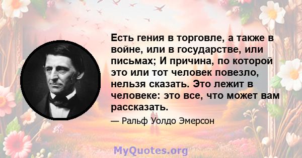 Есть гения в торговле, а также в войне, или в государстве, или письмах; И причина, по которой это или тот человек повезло, нельзя сказать. Это лежит в человеке: это все, что может вам рассказать.