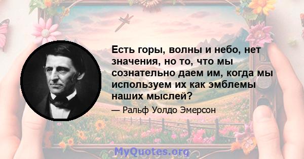 Есть горы, волны и небо, нет значения, но то, что мы сознательно даем им, когда мы используем их как эмблемы наших мыслей?