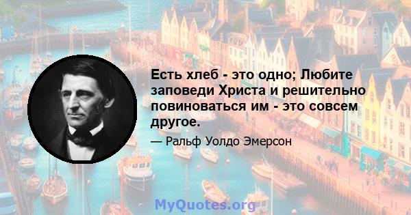 Есть хлеб - это одно; Любите заповеди Христа и решительно повиноваться им - это совсем другое.