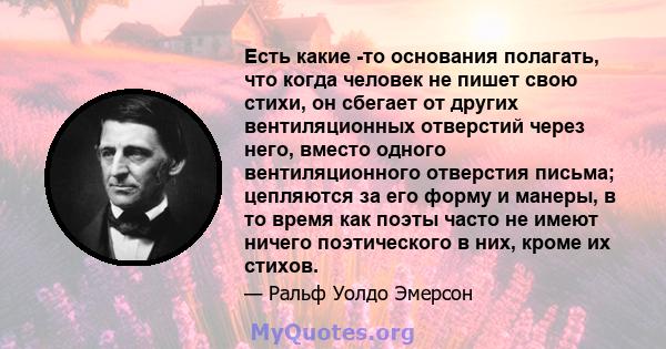 Есть какие -то основания полагать, что когда человек не пишет свою стихи, он сбегает от других вентиляционных отверстий через него, вместо одного вентиляционного отверстия письма; цепляются за его форму и манеры, в то