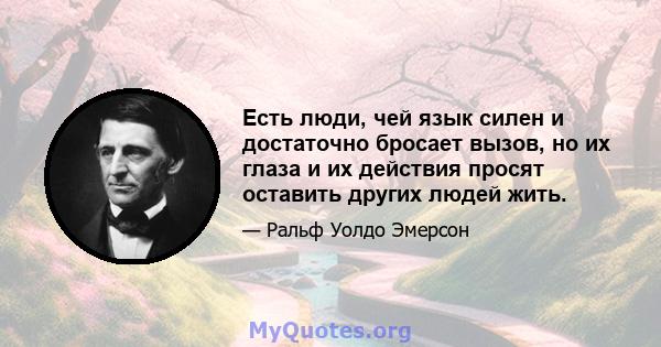 Есть люди, чей язык силен и достаточно бросает вызов, но их глаза и их действия просят оставить других людей жить.