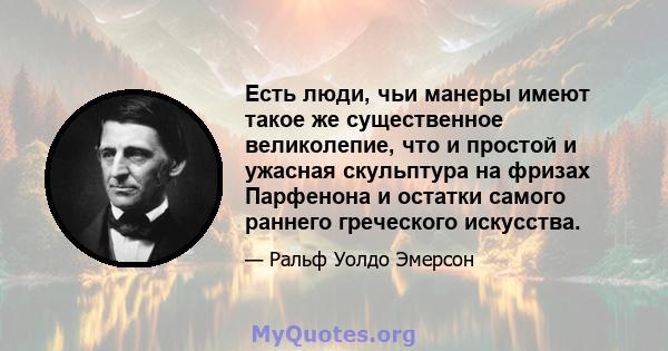 Есть люди, чьи манеры имеют такое же существенное великолепие, что и простой и ужасная скульптура на фризах Парфенона и остатки самого раннего греческого искусства.