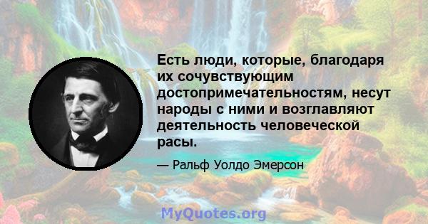 Есть люди, которые, благодаря их сочувствующим достопримечательностям, несут народы с ними и возглавляют деятельность человеческой расы.