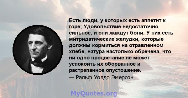 Есть люди, у которых есть аппетит к горе; Удовольствие недостаточно сильное, и они жаждут боли. У них есть митридатические желудки, которые должны кормиться на отравленном хлебе, натура настолько обречена, что ни одно