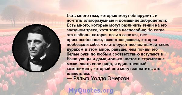 Есть много глаз, которые могут обнаружить и почтить благоразумные и домашние добродетели; Есть много, которые могут различить гений на его звездном треке, хотя толпа неспособна; Но когда эта любовь, которая все-то