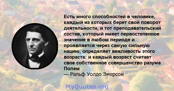 Есть много способностей в человеке, каждый из которых берет свой поворот деятельности, и тот преподавательский состав, который имеет первостепенное значение в любом периоде и проявляется через самую сильную нацию,