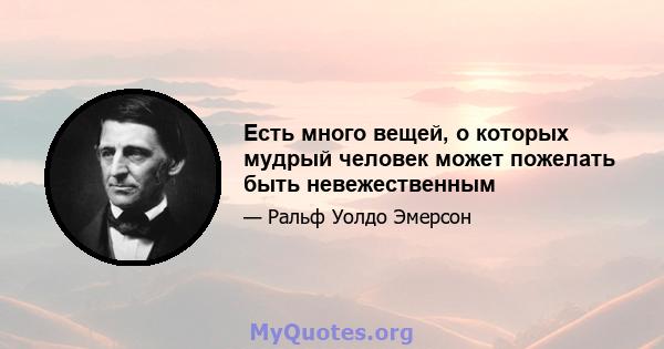 Есть много вещей, о которых мудрый человек может пожелать быть невежественным