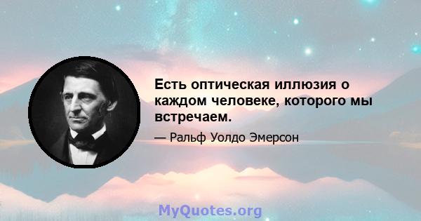 Есть оптическая иллюзия о каждом человеке, которого мы встречаем.