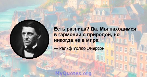 Есть разница? Да. Мы находимся в гармонии с природой, но никогда не в мире.